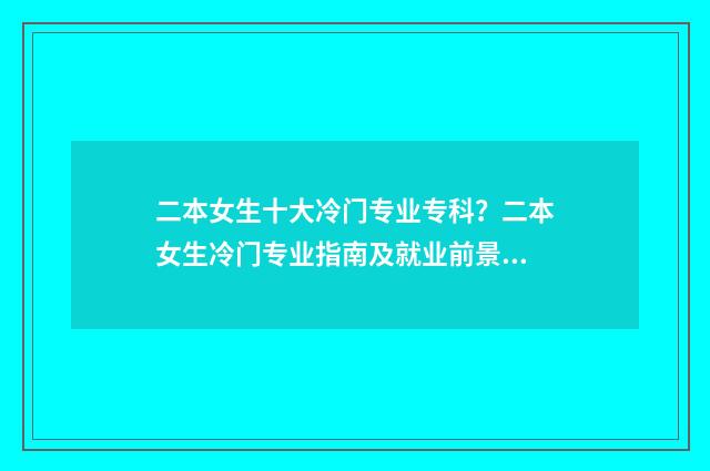 二本女生十大冷门专业专科？二本女生冷门专业指南及就业前景分析 二本学校女生