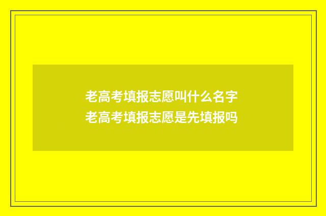 老高考填报志愿叫什么名字 老高考填报志愿是先填报吗