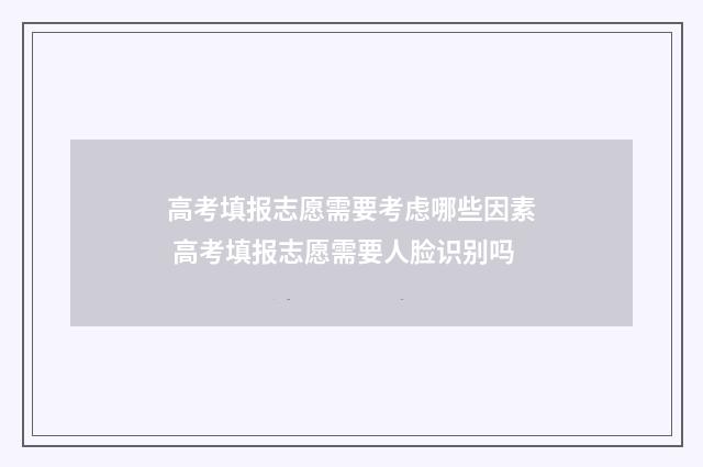 高考填报志愿需要考虑哪些因素 高考填报志愿需要人脸识别吗