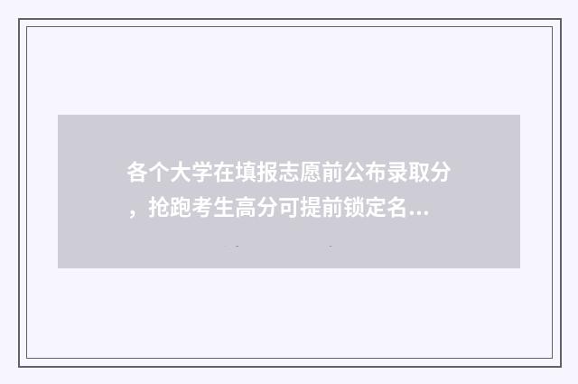 各个大学在填报志愿前公布录取分，抢跑考生高分可提前锁定名校 报考大学填写几个学校