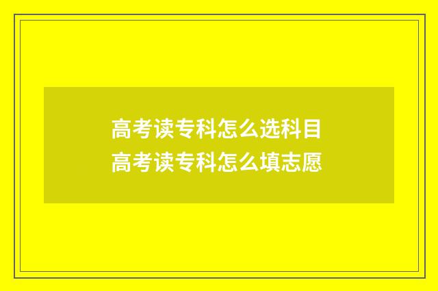 高考读专科怎么选科目 高考读专科怎么填志愿