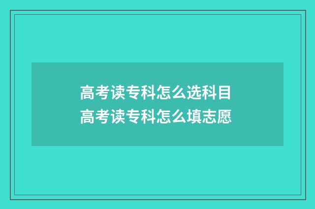 高考读专科怎么选科目 高考读专科怎么填志愿