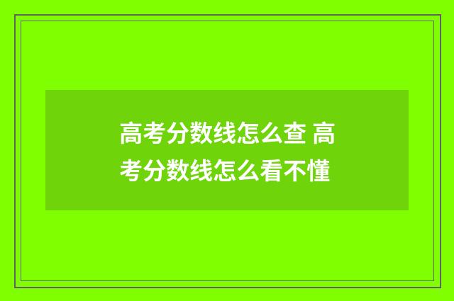 高考分数线怎么查 高考分数线怎么看不懂