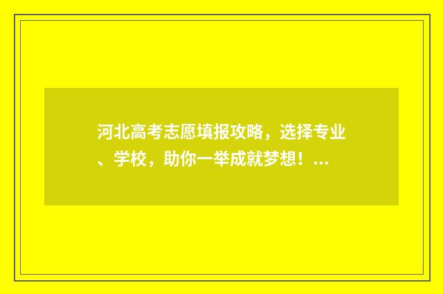 河北高考志愿填报攻略，选择专业、学校，助你一举成就梦想！ 河北高考志愿填报表