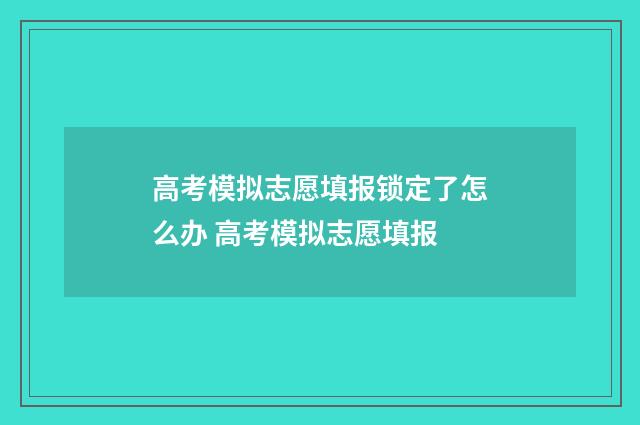 高考模拟志愿填报锁定了怎么办 高考模拟志愿填报
