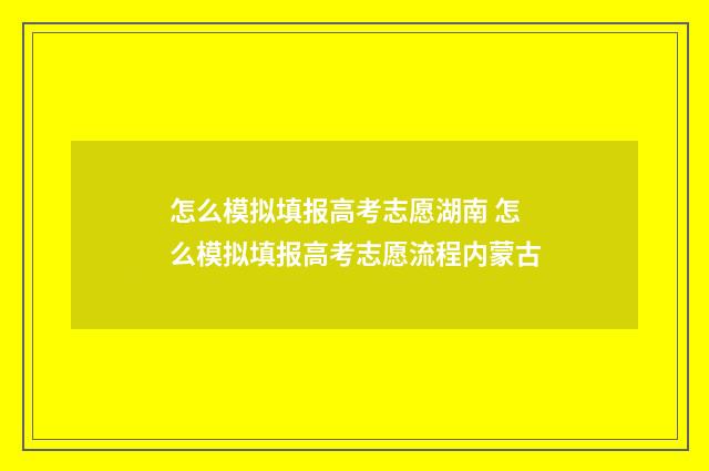 怎么模拟填报高考志愿湖南 怎么模拟填报高考志愿流程内蒙古