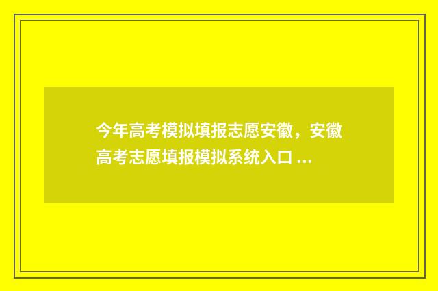 今年高考模拟填报志愿安徽，安徽高考志愿填报模拟系统入口 高考模拟考试2021.5