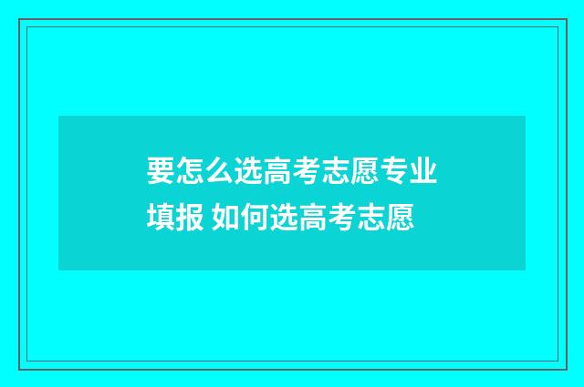 要怎么选高考志愿专业填报 如何选高考志愿