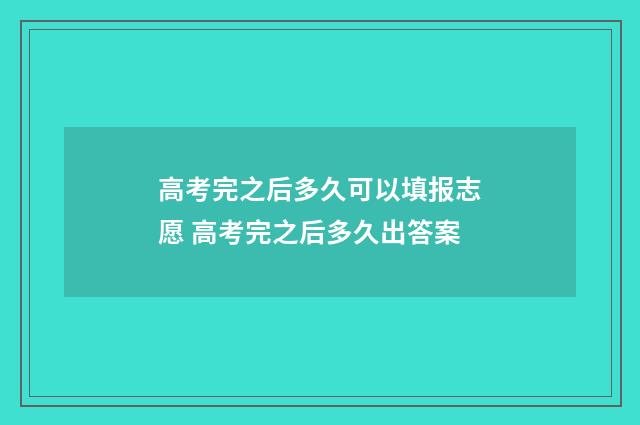 高考完之后多久可以填报志愿 高考完之后多久出答案