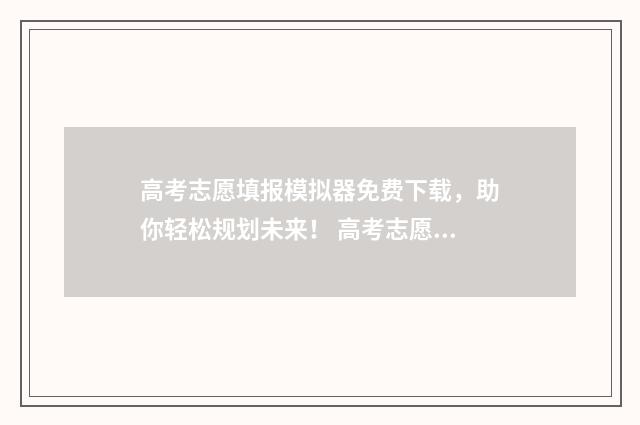 高考志愿填报模拟器免费下载，助你轻松规划未来！ 高考志愿填报模拟填报系统官网入口