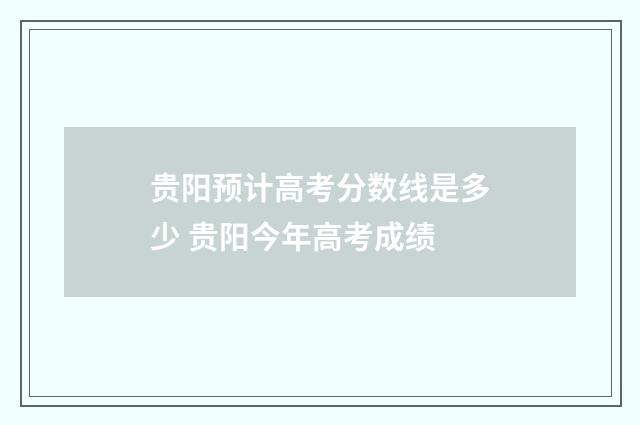 贵阳预计高考分数线是多少 贵阳今年高考成绩