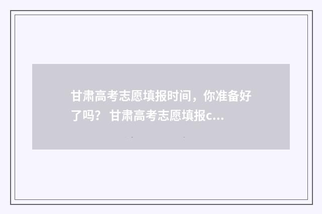 甘肃高考志愿填报时间，你准备好了吗？ 甘肃高考志愿填报c段