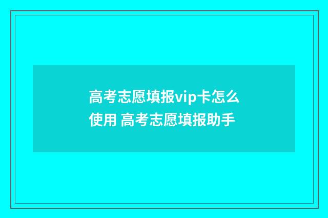 高考志愿填报vip卡怎么使用 高考志愿填报助手