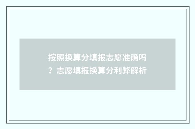 按照换算分填报志愿准确吗？志愿填报换算分利弊解析