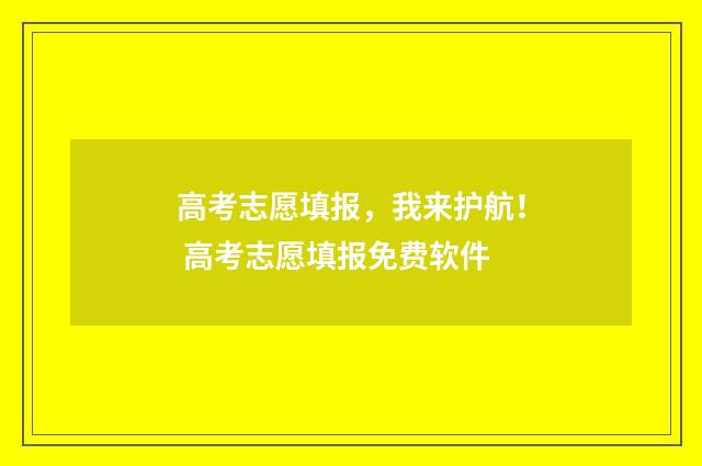 高考志愿填报，我来护航！ 高考志愿填报免费软件