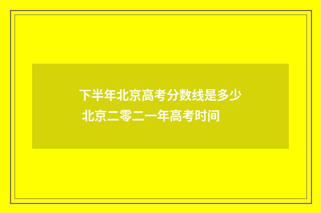 下半年北京高考分数线是多少 北京二零二一年高考时间