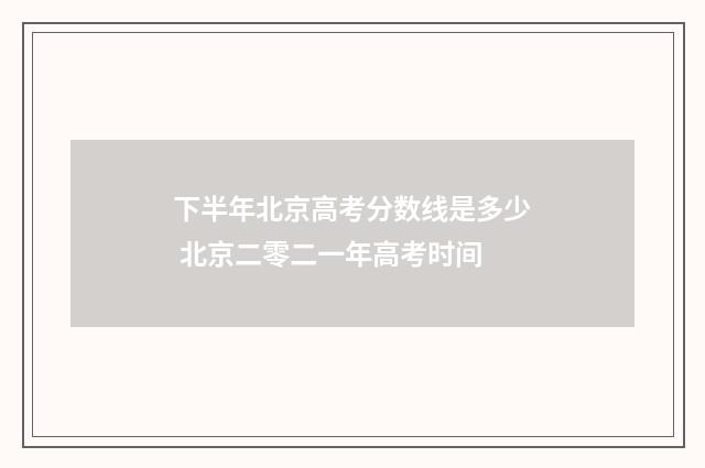 下半年北京高考分数线是多少 北京二零二一年高考时间