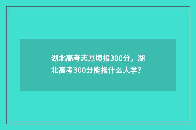 湖北高考志愿填报300分，湖北高考300分能报什么大学？
