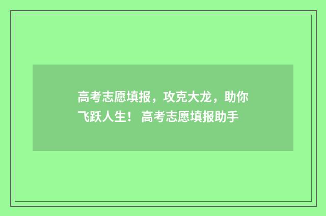 高考志愿填报，攻克大龙，助你飞跃人生！ 高考志愿填报助手