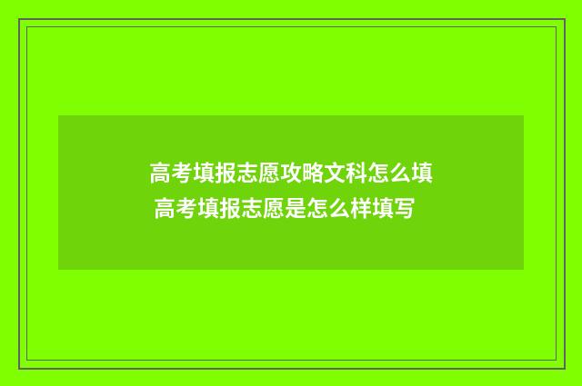高考填报志愿攻略文科怎么填 高考填报志愿是怎么样填写