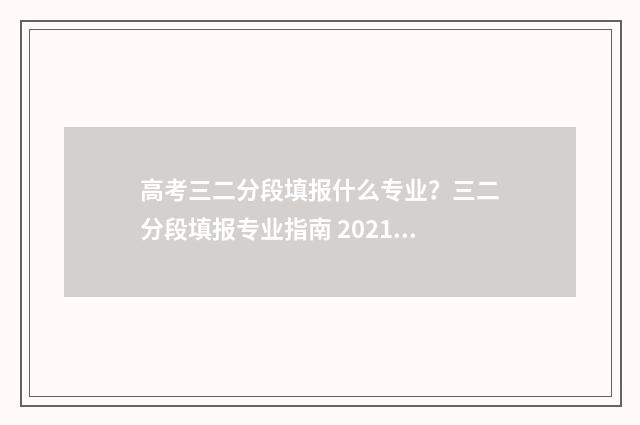 高考三二分段填报什么专业？三二分段填报专业指南 2021高考三二分段有哪些院校
