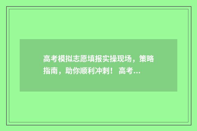 高考模拟志愿填报实操现场，策略指南，助你顺利冲刺！ 高考模拟志愿填报官网免费