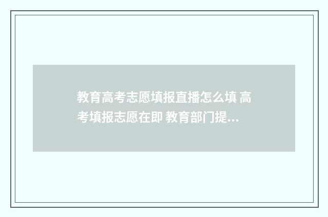 教育高考志愿填报直播怎么填 高考填报志愿在即 教育部门提醒考生谨防志愿填报陷阱