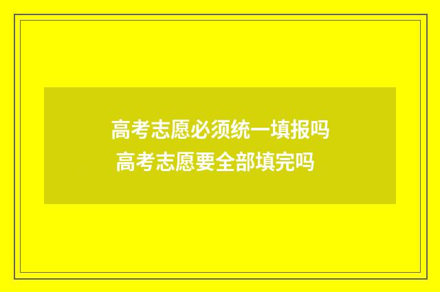 高考志愿必须统一填报吗 高考志愿要全部填完吗