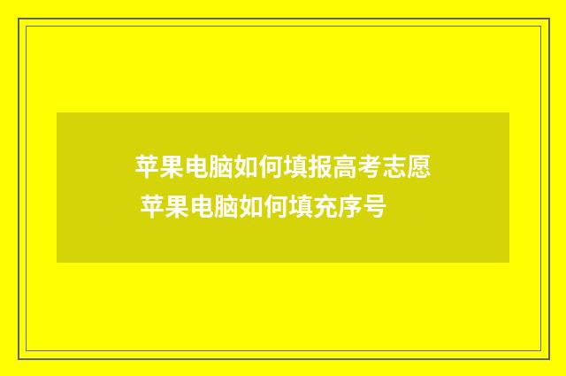苹果电脑如何填报高考志愿 苹果电脑如何填充序号