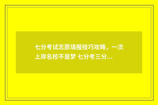 七分考试志愿填报技巧攻略，一次上岸名校不是梦 七分考三分报的宣传语