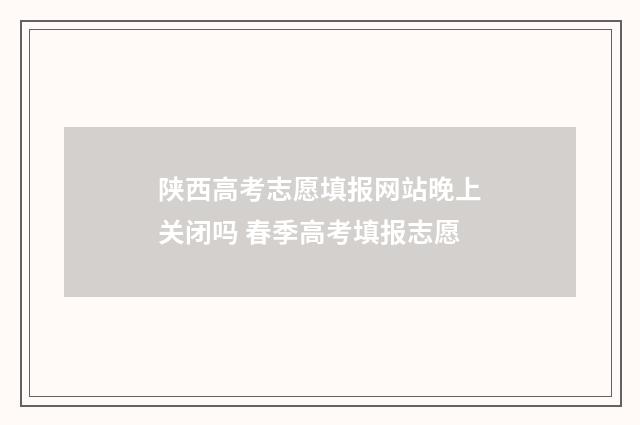 陕西高考志愿填报网站晚上关闭吗 春季高考填报志愿