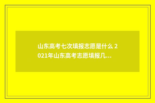 山东高考七次填报志愿是什么 2021年山东高考志愿填报几次