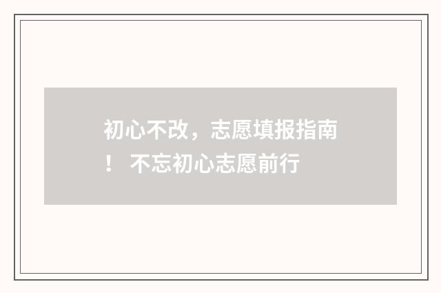 初心不改，志愿填报指南！ 不忘初心志愿前行