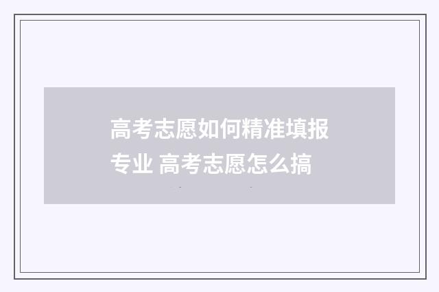 高考志愿如何精准填报专业 高考志愿怎么搞