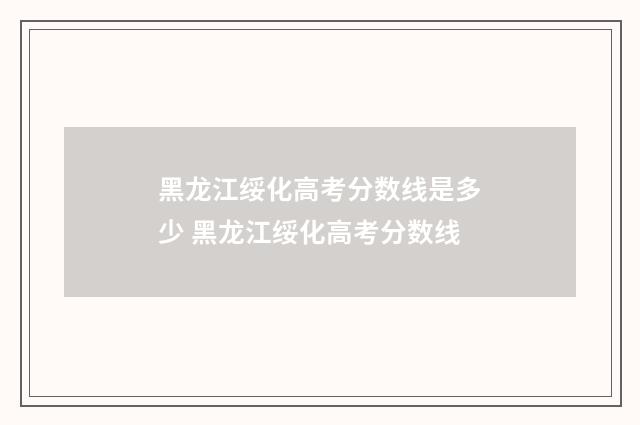 黑龙江绥化高考分数线是多少 黑龙江绥化高考分数线