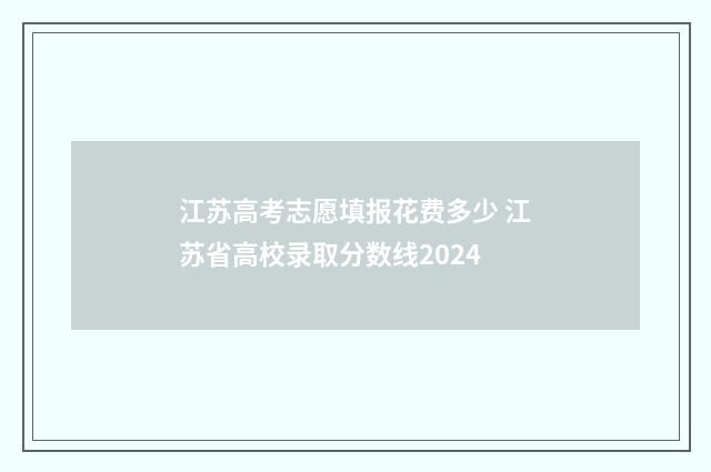 江苏高考志愿填报花费多少 江苏省高校录取分数线2024