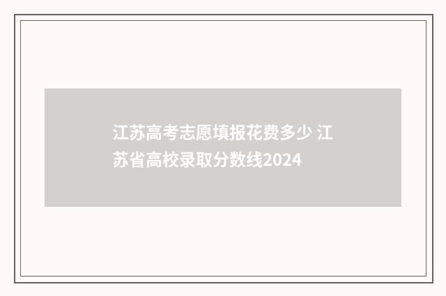 江苏高考志愿填报花费多少 江苏省高校录取分数线2024