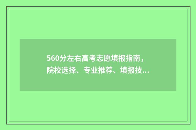 560分左右高考志愿填报指南，院校选择、专业推荐、填报技巧 高考分数560能上什么大学