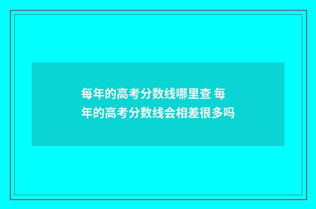 每年的高考分数线哪里查 每年的高考分数线会相差很多吗