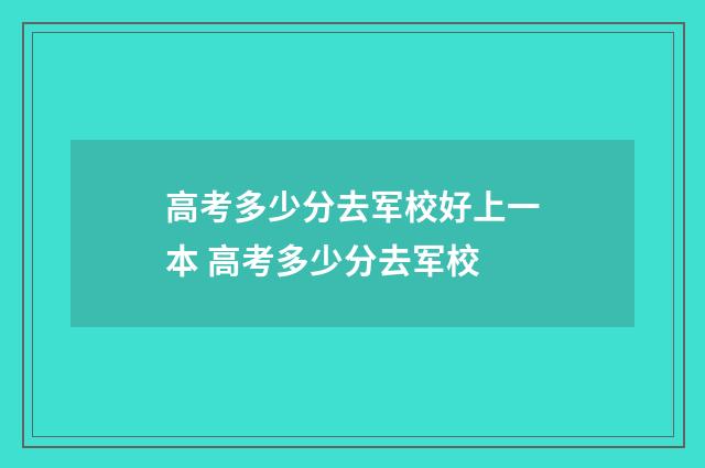 高考多少分去军校好上一本 高考多少分去军校