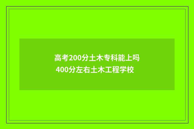 高考200分土木专科能上吗 400分左右土木工程学校