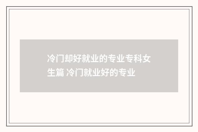 冷门却好就业的专业专科女生篇 冷门就业好的专业