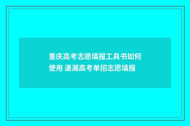 重庆高考志愿填报工具书如何使用 潇湘高考单招志愿填报