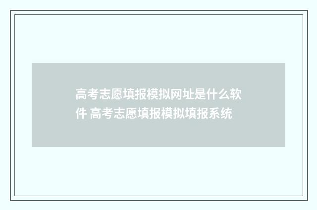 高考志愿填报模拟网址是什么软件 高考志愿填报模拟填报系统