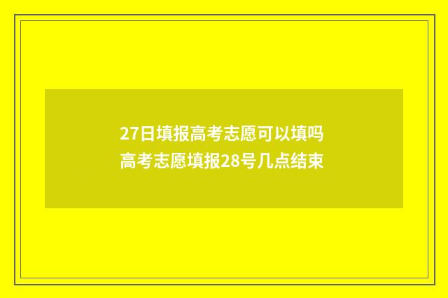27日填报高考志愿可以填吗 高考志愿填报28号几点结束