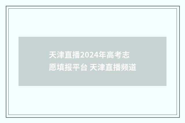 天津直播2024年高考志愿填报平台 天津直播频道