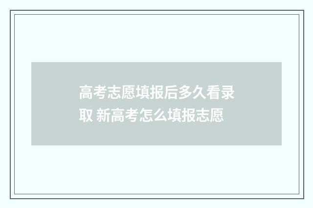 高考志愿填报后多久看录取 新高考怎么填报志愿