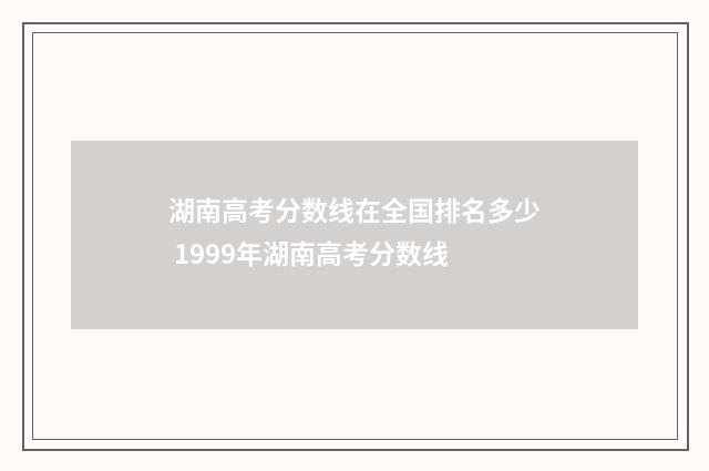 湖南高考分数线在全国排名多少 1999年湖南高考分数线