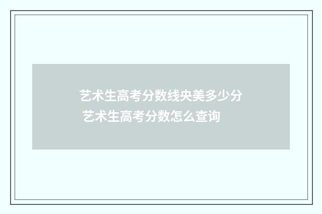 艺术生高考分数线央美多少分 艺术生高考分数怎么查询
