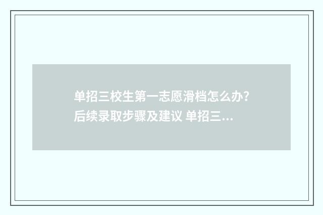 单招三校生第一志愿滑档怎么办？后续录取步骤及建议 单招三校生第一名多少分